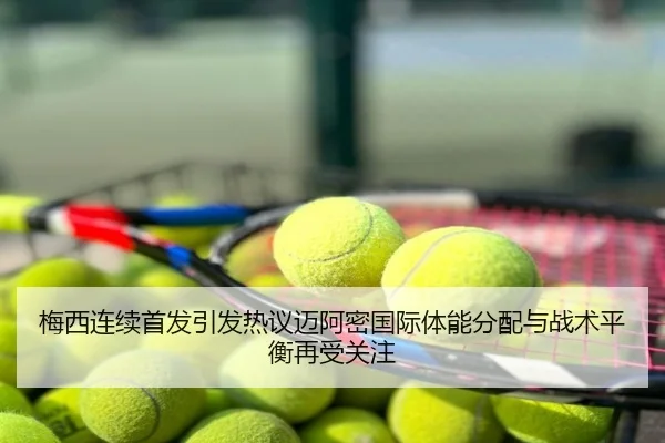 梅西连续首发引发热议迈阿密国际体能分配与战术平衡再受关注