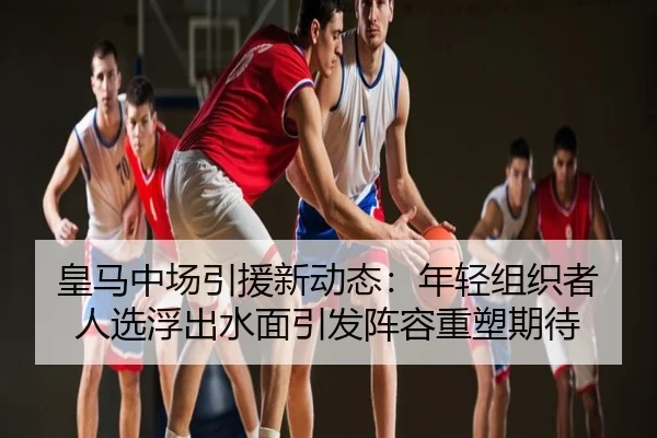 皇马中场引援新动态：年轻组织者人选浮出水面引发阵容重塑期待