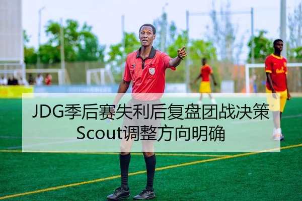 JDG季后赛失利后复盘团战决策Scout调整方向明确