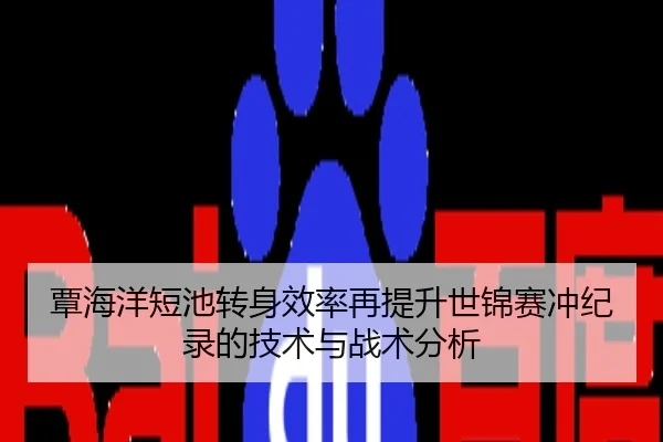 覃海洋短池转身效率再提升世锦赛冲纪录的技术与战术分析