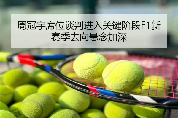 周冠宇席位谈判进入关键阶段F1新赛季去向悬念加深