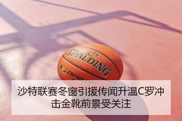 沙特联赛冬窗引援传闻升温C罗冲击金靴前景受关注