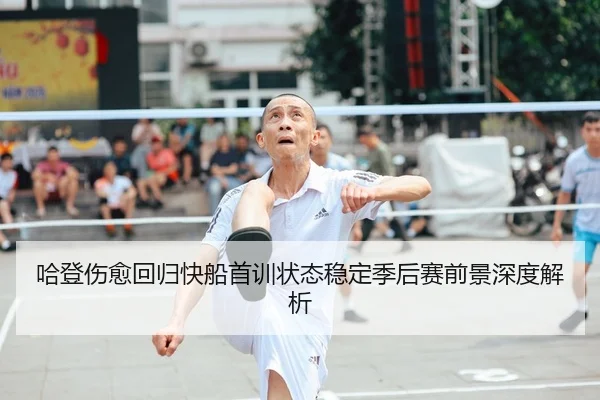 哈登伤愈回归快船首训状态稳定季后赛前景深度解析